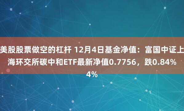 美股股票做空的杠杆 12月4日基金净值:富国中证上海环交所碳中和ETF最新净值0.7756,跌0.84%