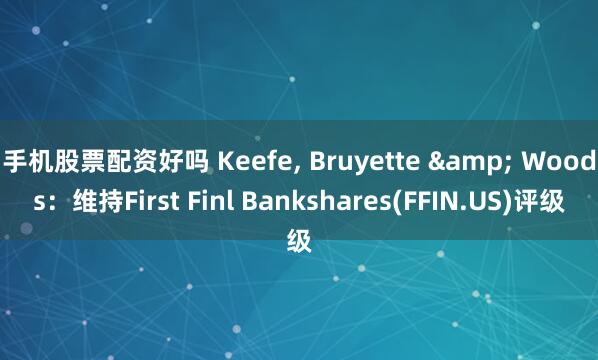 手机股票配资好吗 Keefe, Bruyette & Woods:维持First Finl Bankshares(FFIN.US)评级
