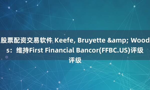 股票配资交易软件 Keefe, Bruyette & Woods:维持First Financial Bancor(FFBC.US)评级
