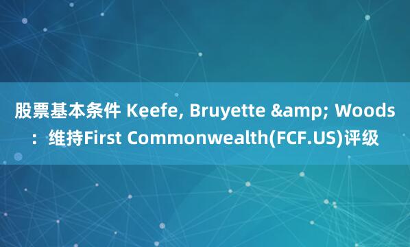 股票基本条件 Keefe, Bruyette & Woods:维持First Commonwealth(FCF.US)评级