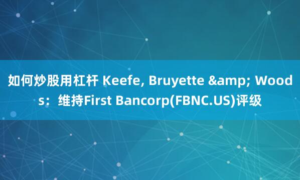 如何炒股用杠杆 Keefe, Bruyette & Woods:维持First Bancorp(FBNC.US)评级