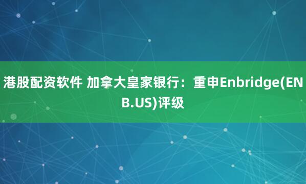 港股配资软件 加拿大皇家银行:重申Enbridge(ENB.US)评级