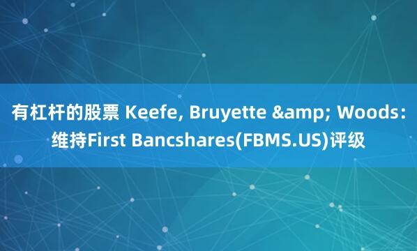 有杠杆的股票 Keefe, Bruyette & Woods:维持First Bancshares(FBMS.US)评级