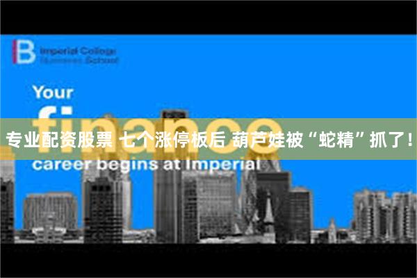 专业配资股票 七个涨停板后 葫芦娃被“蛇精”抓了!