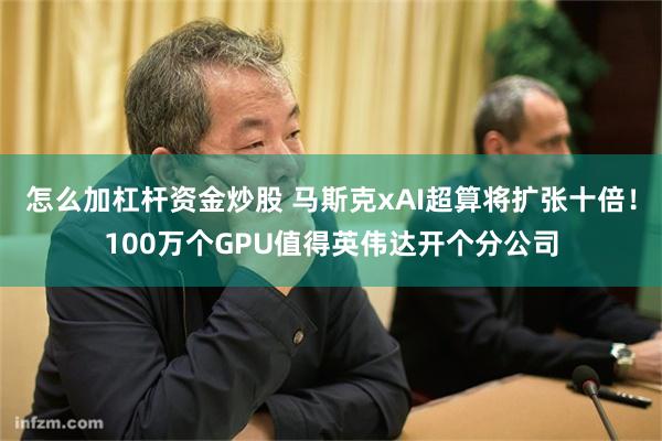怎么加杠杆资金炒股 马斯克xAI超算将扩张十倍!100万个GPU值得英伟达开个分公司
