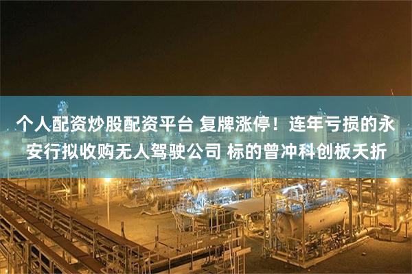 个人配资炒股配资平台 复牌涨停!连年亏损的永安行拟收购无人驾驶公司 标的曾冲科创板夭折