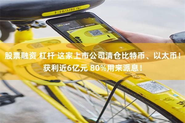 股票融资 杠杆 这家上市公司清仓比特币、以太币!获利近6亿元 80%用来派息!