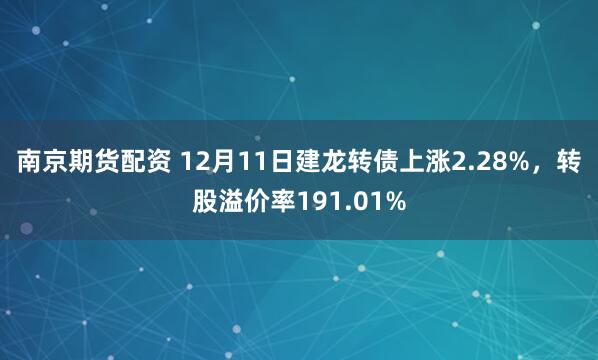 南京期货配资 12月11日建龙转债上涨2.28%,转股溢价率191.01%