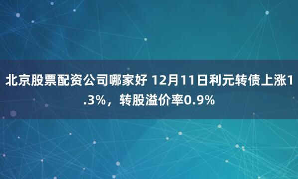 北京股票配资公司哪家好 12月11日利元转债上涨1.3%,转股溢价率0.9%