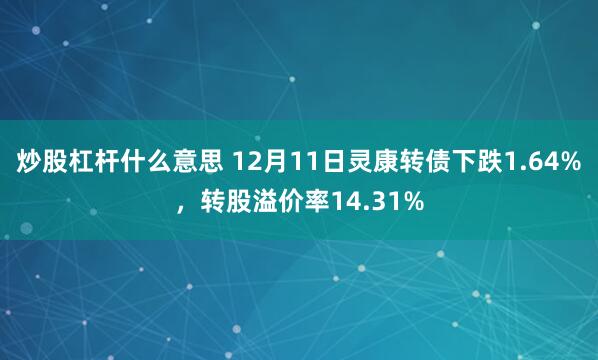 炒股杠杆什么意思 12月11日灵康转债下跌1.64%,转股溢价率14.31%