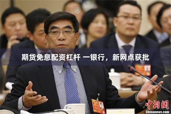 期货免息配资杠杆 一银行,新网点获批