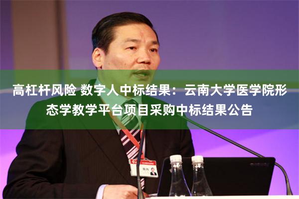 高杠杆风险 数字人中标结果:云南大学医学院形态学教学平台项目采购中标结果公告