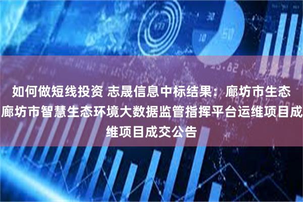 如何做短线投资 志晟信息中标结果:廊坊市生态环境局廊坊市智慧生态环境大数据监管指挥平台运维项目成交公告