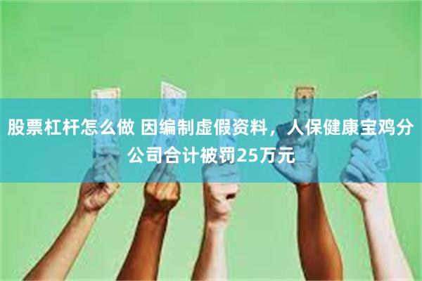 股票杠杆怎么做 因编制虚假资料,人保健康宝鸡分公司合计被罚25万元