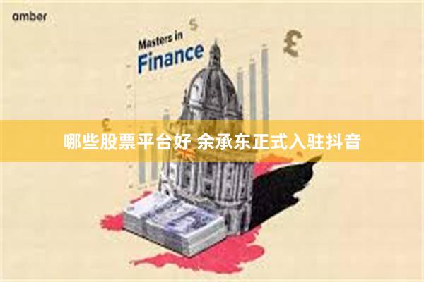 哪些股票平台好 余承东正式入驻抖音