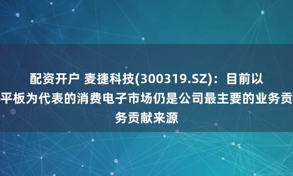 配资开户 麦捷科技(300319.SZ):目前以手机、平板为代表的消费电子市场仍是公司最主要的业务贡献来源