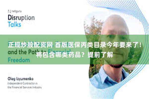 正规炒股配资网 首版医保丙类目录今年要来了!将包含哪类药品?提前了解