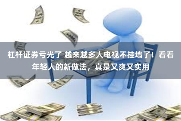 杠杆证券亏光了 越来越多人电视不挂墙了!看看年轻人的新做法,真是又爽又实用