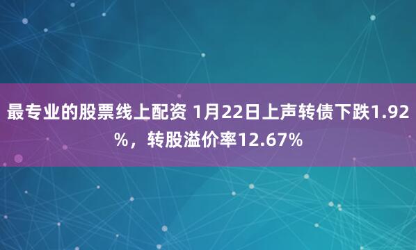 最专业的股票线上配资 1月22日上声转债下跌1.92%,转股溢价率12.67%