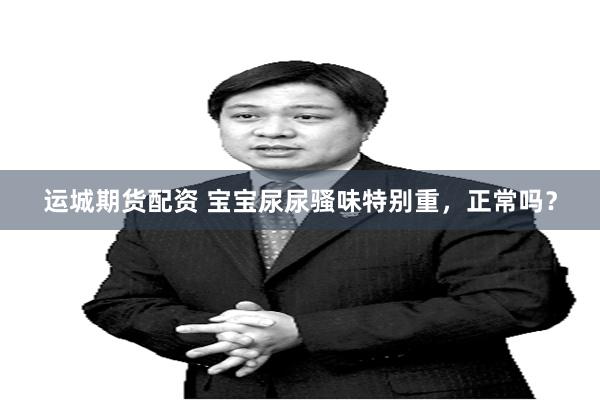 运城期货配资 宝宝尿尿骚味特别重,正常吗?