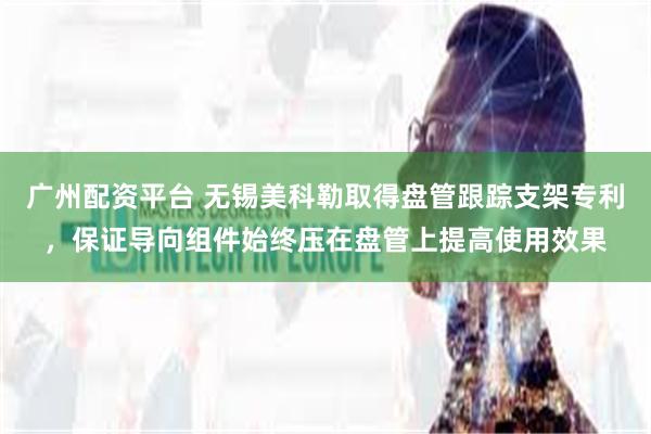 广州配资平台 无锡美科勒取得盘管跟踪支架专利,保证导向组件始终压在盘管上提高使用效果