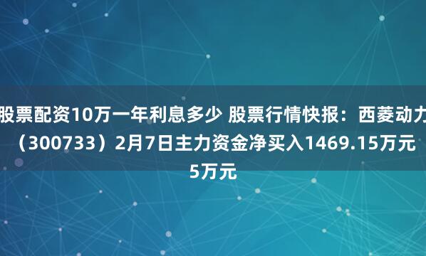 股票配资10万一年利息多少 股票行情快报:西菱动力(300733)2月7日主力资金净买入1469.15万元