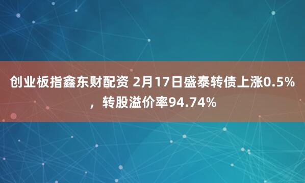 创业板指鑫东财配资 2月17日盛泰转债上涨0.5%,转股溢价率94.74%