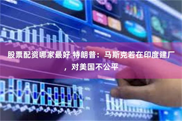 股票配资哪家最好 特朗普:马斯克若在印度建厂,对美国不公平