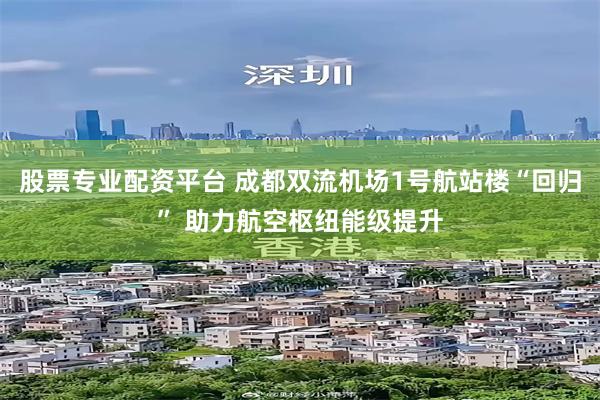 股票专业配资平台 成都双流机场1号航站楼“回归” 助力航空枢纽能级提升