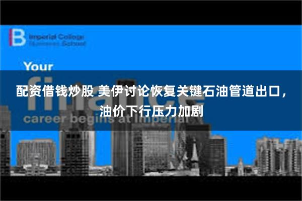 配资借钱炒股 美伊讨论恢复关键石油管道出口,油价下行压力加剧