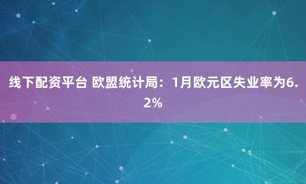 线下配资平台 欧盟统计局:1月欧元区失业率为6.2%