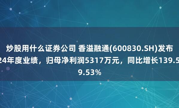 炒股用什么证券公司 香溢融通(600830.SH)发布2024年度业绩,归母净利润5317万元,同比增长139.53%