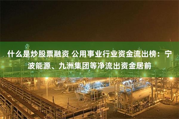 什么是炒股票融资 公用事业行业资金流出榜:宁波能源、九洲集团等净流出资金居前