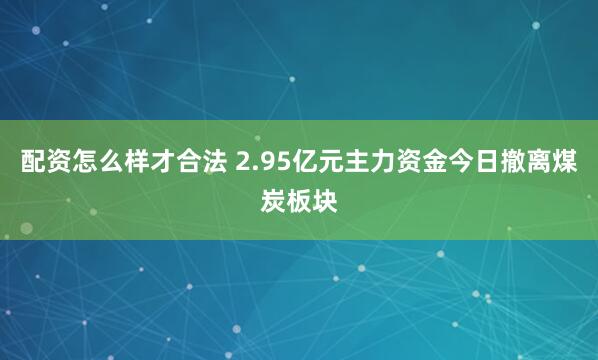 配资怎么样才合法 2.95亿元主力资金今日撤离煤炭板块