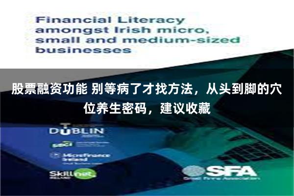 股票融资功能 别等病了才找方法,从头到脚的穴位养生密码,建议收藏