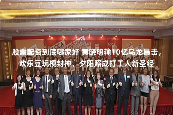 股票配资到底哪家好 黄晓明输10亿乌龙暴击,欢乐豆玩梗封神,夕阳照成打工人新圣经
