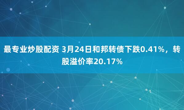 最专业炒股配资 3月24日和邦转债下跌0.41%,转股溢价率20.17%