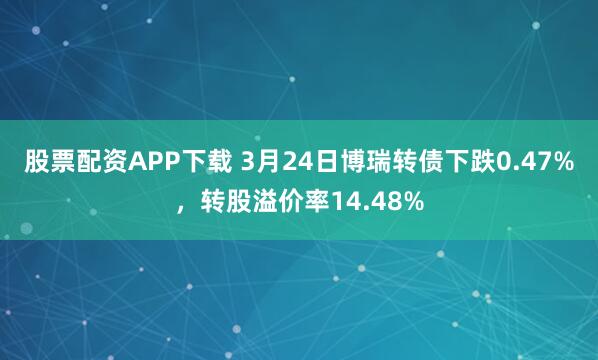 股票配资APP下载 3月24日博瑞转债下跌0.47%,转股溢价率14.48%