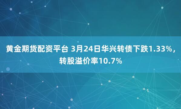 黄金期货配资平台 3月24日华兴转债下跌1.33%,转股溢价率10.7%
