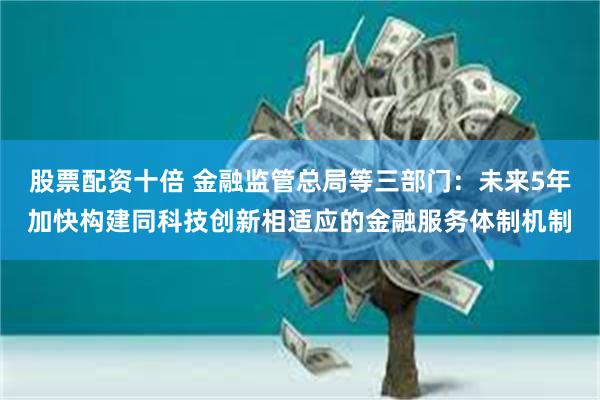 股票配资十倍 金融监管总局等三部门:未来5年加快构建同科技创新相适应的金融服务体制机制