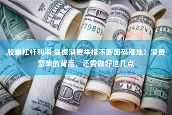 股票杠杆利率 提振消费举措不断加码落地!消费繁荣的背后,还需做好这几点