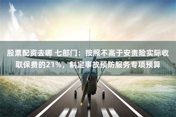 股票配资去哪 七部门:按照不高于安责险实际收取保费的21%,制定事故预防服务专项预算