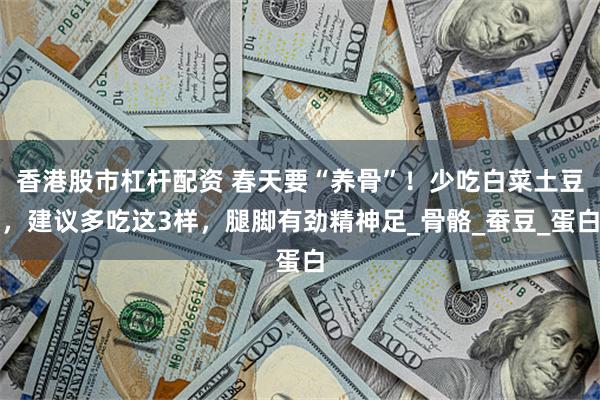 香港股市杠杆配资 春天要“养骨”!少吃白菜土豆,建议多吃这3样,腿脚有劲精神足_骨骼_蚕豆_蛋白
