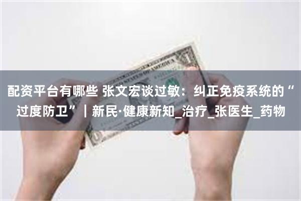 配资平台有哪些 张文宏谈过敏:纠正免疫系统的“过度防卫”|新民·健康新知_治疗_张医生_药物
