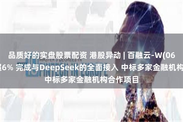 品质好的实盘股票配资 港股异动 | 百融云-W(06608)涨超6% 完成与DeepSeek的全面接入 中标多家金融机构合作项目