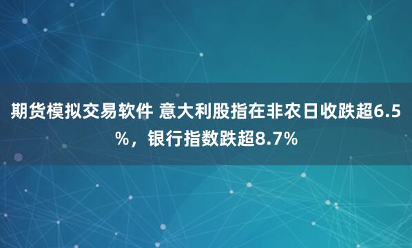 期货模拟交易软件 意大利股指在非农日收跌超6.5%,银行指数跌超8.7%