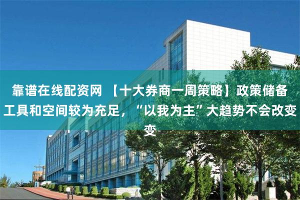 靠谱在线配资网 【十大券商一周策略】政策储备工具和空间较为充足,“以我为主”大趋势不会改变