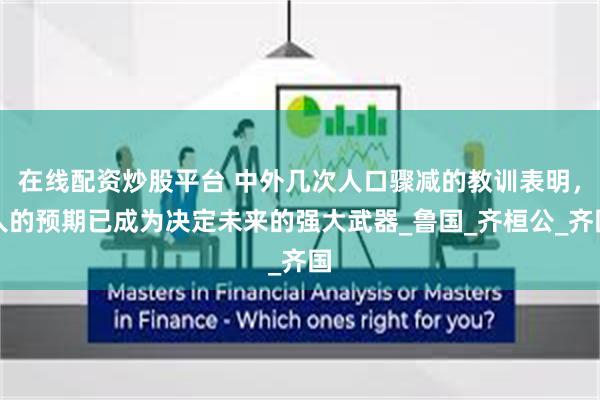 在线配资炒股平台 中外几次人口骤减的教训表明,人的预期已成为决定未来的强大武器_鲁国_齐桓公_齐国