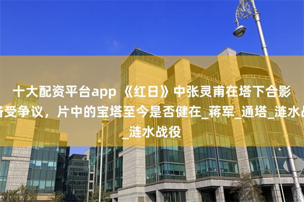 十大配资平台app 《红日》中张灵甫在塔下合影曾备受争议,片中的宝塔至今是否健在_蒋军_通塔_涟水战役