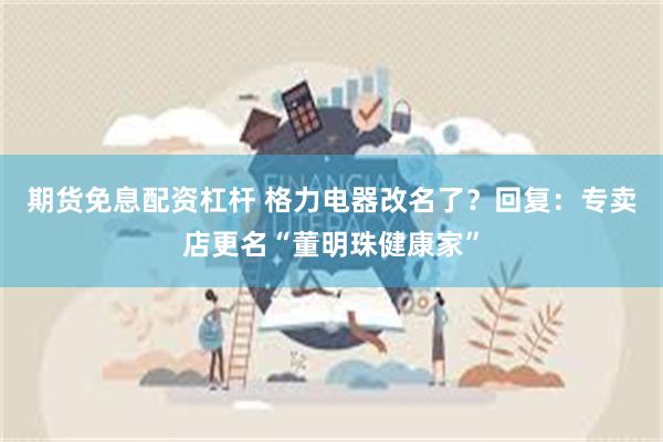 期货免息配资杠杆 格力电器改名了?回复:专卖店更名“董明珠健康家”
